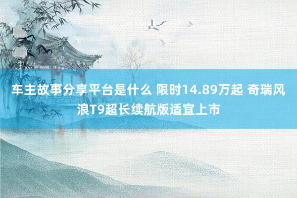 车主故事分享平台是什么 限时14.89万起 奇瑞风浪T9超长续航版适宜上市