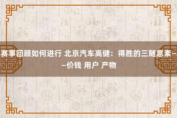 赛事回顾如何进行 北京汽车高健：得胜的三随意素——价钱 用户 产物