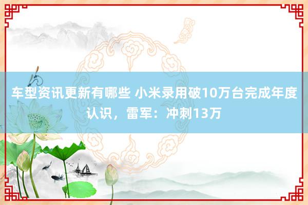 车型资讯更新有哪些 小米录用破10万台完成年度认识，雷军：冲刺13万