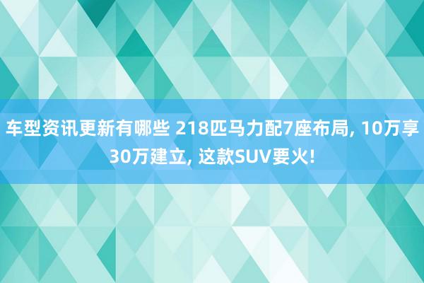 车型资讯更新有哪些 218匹马力配7座布局, 10万享30万建立, 这款SUV要火!