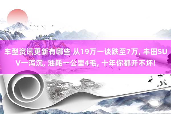 车型资讯更新有哪些 从19万一谈跌至7万, 丰田SUV一泻沉, 油耗一公里4毛, 十年你都开不坏!