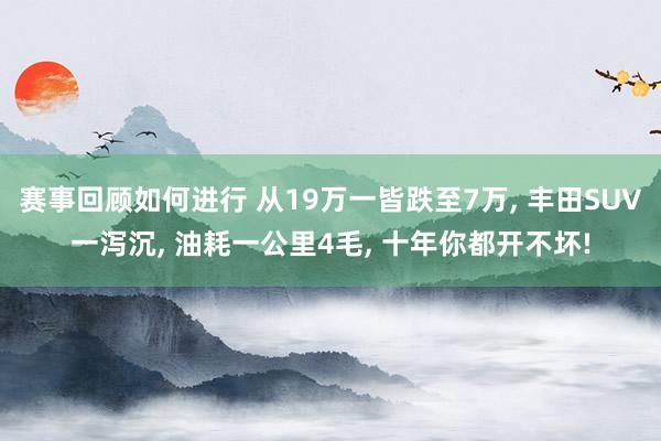 赛事回顾如何进行 从19万一皆跌至7万, 丰田SUV一泻沉, 油耗一公里4毛, 十年你都开不坏!