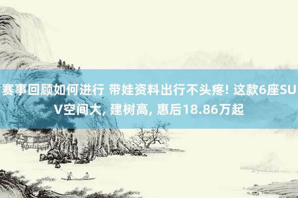 赛事回顾如何进行 带娃资料出行不头疼! 这款6座SUV空间大, 建树高, 惠后18.86万起