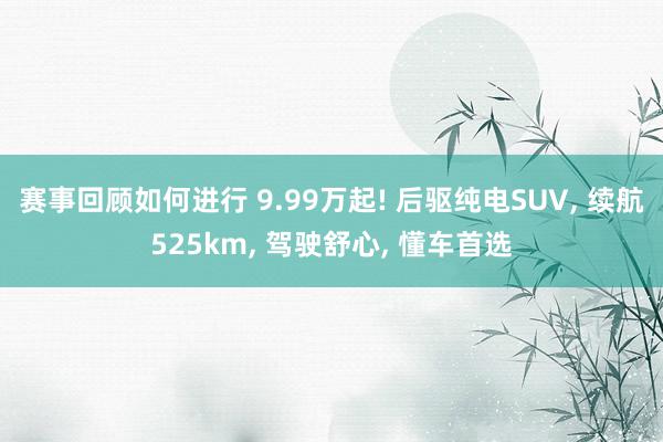 赛事回顾如何进行 9.99万起! 后驱纯电SUV, 续航525km, 驾驶舒心, 懂车首选