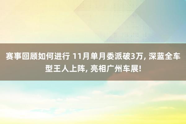 赛事回顾如何进行 11月单月委派破3万, 深蓝全车型王人上阵, 亮相广州车展!