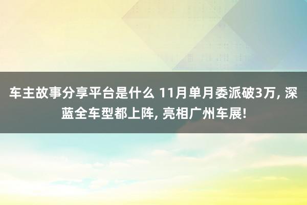 车主故事分享平台是什么 11月单月委派破3万, 深蓝全车型都上阵, 亮相广州车展!