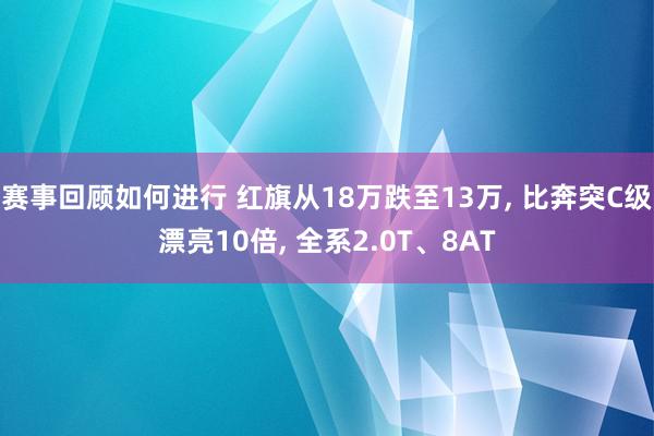 赛事回顾如何进行 红旗从18万跌至13万, 比奔突C级漂亮10倍, 全系2.0T、8AT