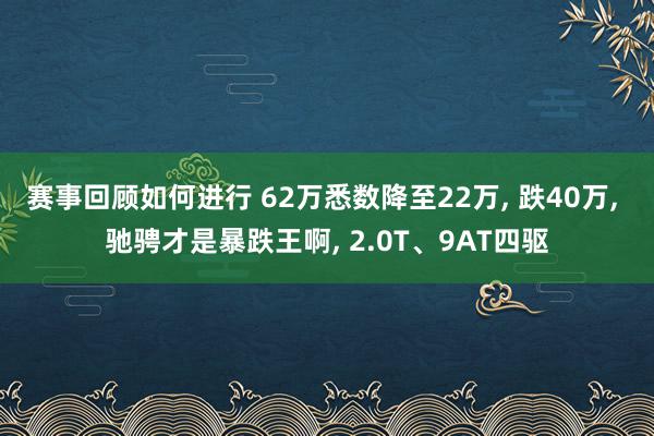 赛事回顾如何进行 62万悉数降至22万, 跌40万, 驰骋才是暴跌王啊, 2.0T、9AT四驱