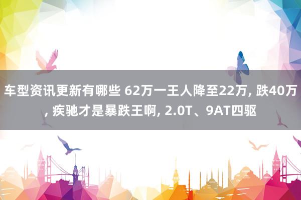 车型资讯更新有哪些 62万一王人降至22万, 跌40万, 疾驰才是暴跌王啊, 2.0T、9AT四驱