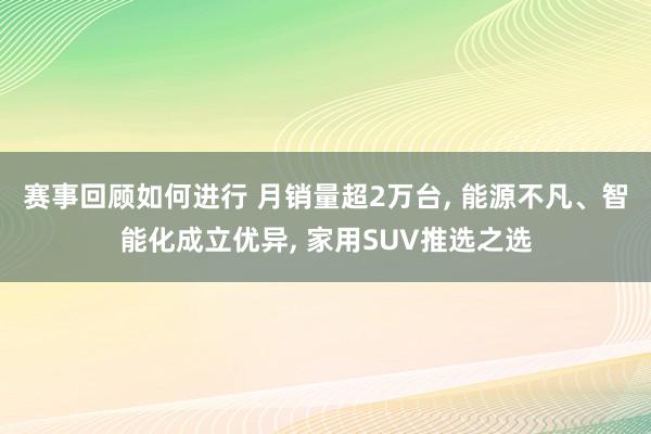 赛事回顾如何进行 月销量超2万台, 能源不凡、智能化成立优异, 家用SUV推选之选