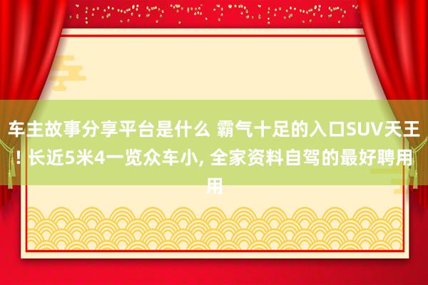 车主故事分享平台是什么 霸气十足的入口SUV天王! 长近5米4一览众车小, 全家资料自驾的最好聘用