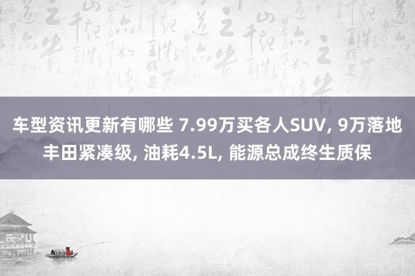 车型资讯更新有哪些 7.99万买各人SUV, 9万落地丰田紧凑级, 油耗4.5L, 能源总成终生质保