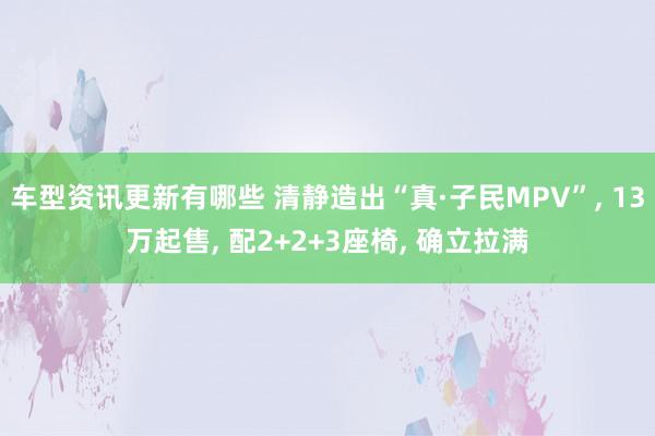 车型资讯更新有哪些 清静造出“真·子民MPV”, 13万起售, 配2+2+3座椅, 确立拉满