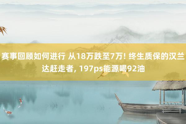 赛事回顾如何进行 从18万跌至7万! 终生质保的汉兰达赶走者, 197ps能源喝92油