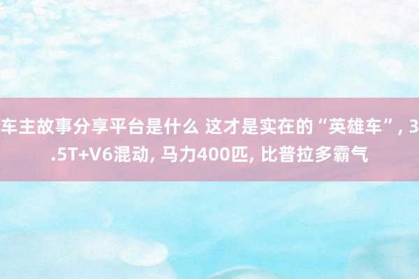 车主故事分享平台是什么 这才是实在的“英雄车”, 3.5T+V6混动, 马力400匹, 比普拉多霸气