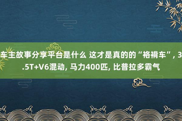 车主故事分享平台是什么 这才是真的的“袼褙车”, 3.5T+V6混动, 马力400匹, 比普拉多霸气