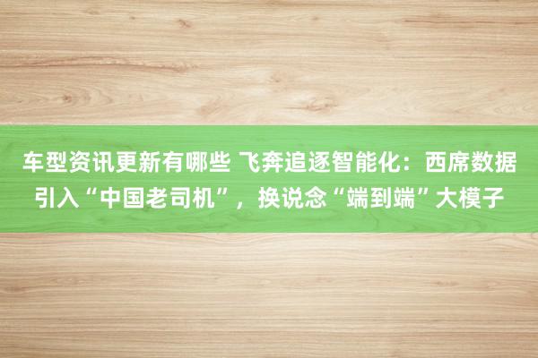 车型资讯更新有哪些 飞奔追逐智能化：西席数据引入“中国老司机”，换说念“端到端”大模子