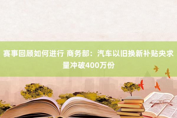 赛事回顾如何进行 商务部：汽车以旧换新补贴央求量冲破400万份