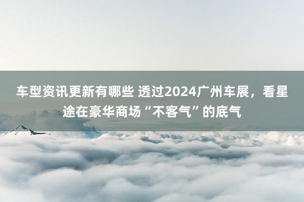 车型资讯更新有哪些 透过2024广州车展，看星途在豪华商场“不客气”的底气