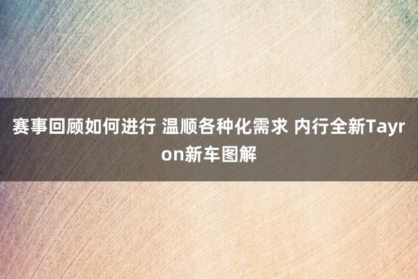 赛事回顾如何进行 温顺各种化需求 内行全新Tayron新车图解