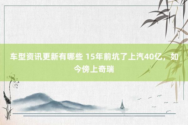 车型资讯更新有哪些 15年前坑了上汽40亿，如今傍上奇瑞