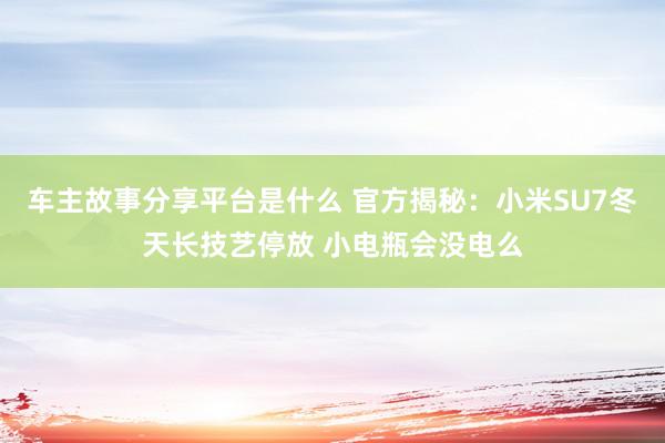 车主故事分享平台是什么 官方揭秘：小米SU7冬天长技艺停放 小电瓶会没电么