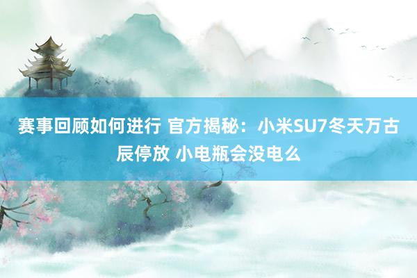 赛事回顾如何进行 官方揭秘：小米SU7冬天万古辰停放 小电瓶会没电么