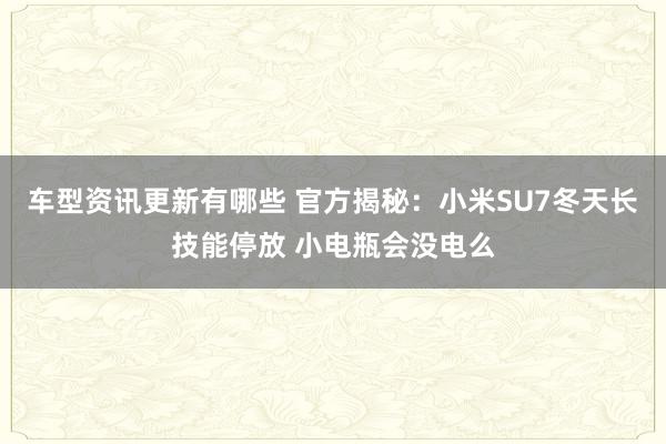 车型资讯更新有哪些 官方揭秘：小米SU7冬天长技能停放 小电瓶会没电么