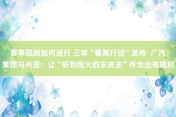 赛事回顾如何进行 三年“番禺行径”发布  广汽集团冯兴亚：让“听到炮火的东谈主”作念出有规划