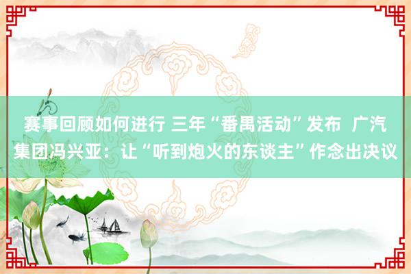 赛事回顾如何进行 三年“番禺活动”发布  广汽集团冯兴亚：让“听到炮火的东谈主”作念出决议