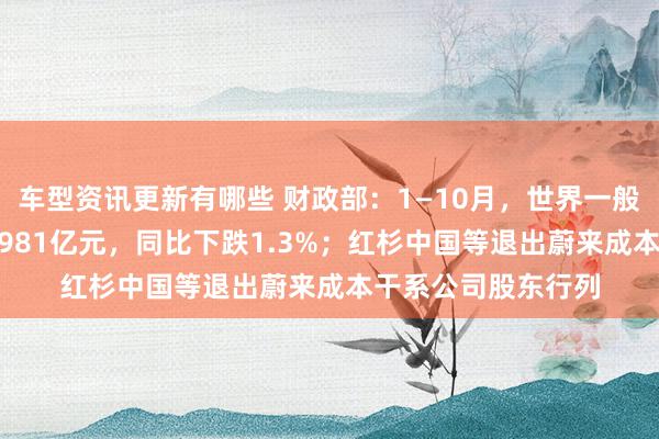 车型资讯更新有哪些 财政部：1—10月，世界一般大家预算收入184981亿元，同比下跌1.3%；红杉中国等退出蔚来成本干系公司股东行列