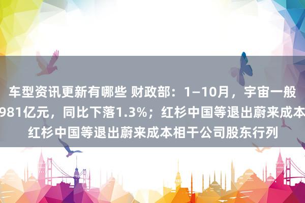 车型资讯更新有哪些 财政部：1—10月，宇宙一般群众预算收入184981亿元，同比下落1.3%；红杉中国等退出蔚来成本相干公司股东行列