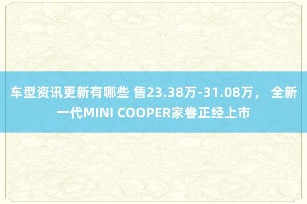 车型资讯更新有哪些 售23.38万-31.08万， 全新一代MINI COOPER家眷正经上市