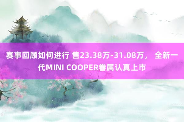 赛事回顾如何进行 售23.38万-31.08万， 全新一代MINI COOPER眷属认真上市