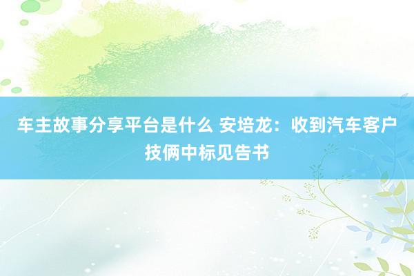 车主故事分享平台是什么 安培龙：收到汽车客户技俩中标见告书