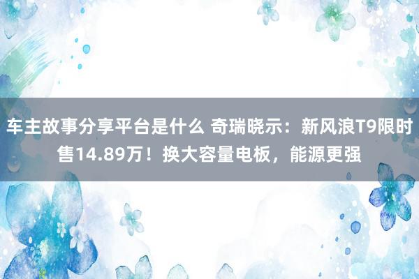 车主故事分享平台是什么 奇瑞晓示：新风浪T9限时售14.89万！换大容量电板，能源更强