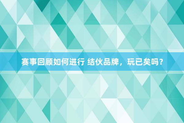 赛事回顾如何进行 结伙品牌，玩已矣吗？