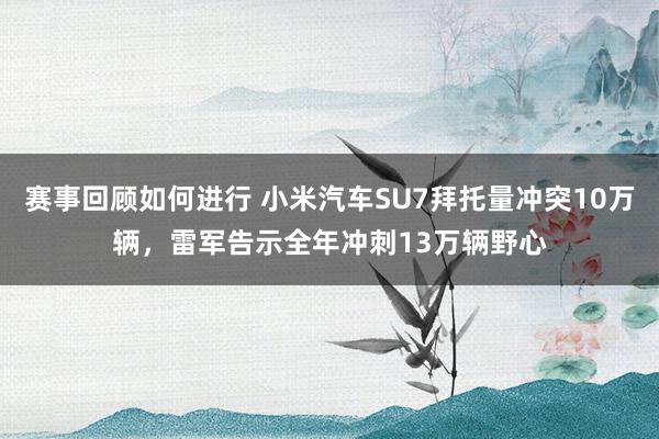 赛事回顾如何进行 小米汽车SU7拜托量冲突10万辆，雷军告示全年冲刺13万辆野心