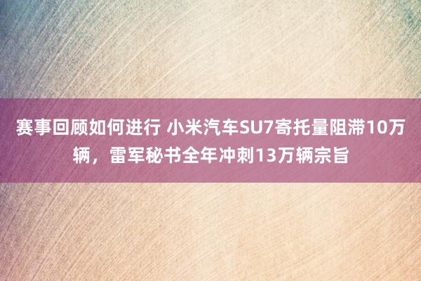 赛事回顾如何进行 小米汽车SU7寄托量阻滞10万辆，雷军秘书全年冲刺13万辆宗旨