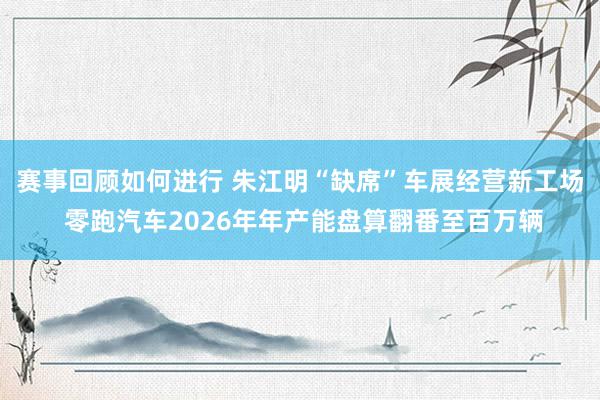 赛事回顾如何进行 朱江明“缺席”车展经营新工场 零跑汽车2026年年产能盘算翻番至百万辆