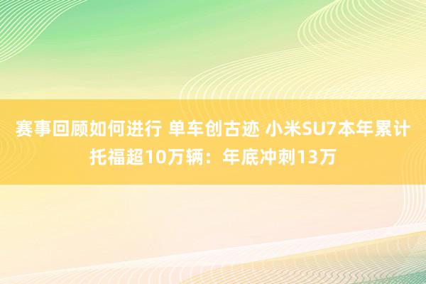 赛事回顾如何进行 单车创古迹 小米SU7本年累计托福超10万辆：年底冲刺13万