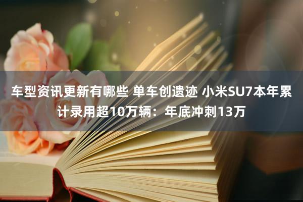 车型资讯更新有哪些 单车创遗迹 小米SU7本年累计录用超10万辆：年底冲刺13万