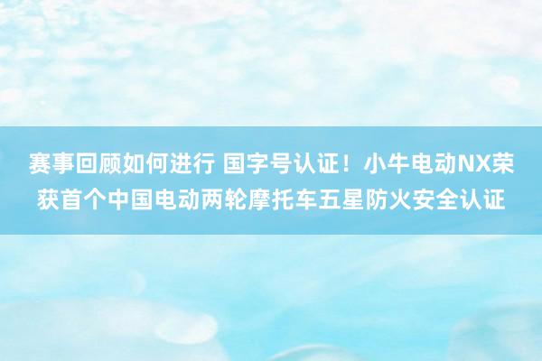 赛事回顾如何进行 国字号认证！小牛电动NX荣获首个中国电动两轮摩托车五星防火安全认证