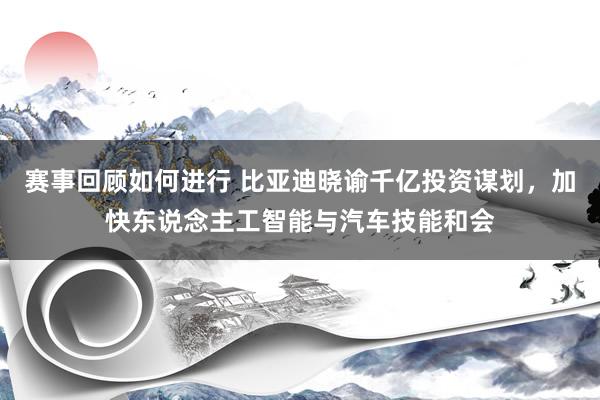 赛事回顾如何进行 比亚迪晓谕千亿投资谋划，加快东说念主工智能与汽车技能和会