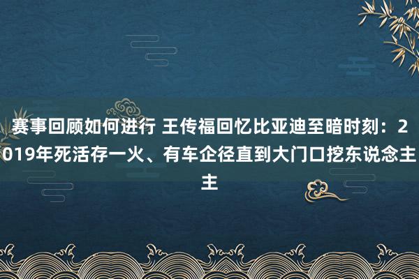 赛事回顾如何进行 王传福回忆比亚迪至暗时刻：2019年死活存一火、有车企径直到大门口挖东说念主