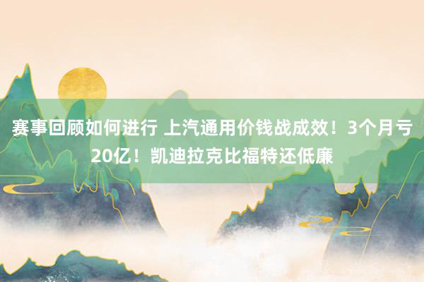 赛事回顾如何进行 上汽通用价钱战成效！3个月亏20亿！凯迪拉克比福特还低廉