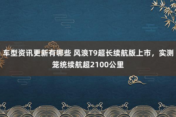 车型资讯更新有哪些 风浪T9超长续航版上市，实测笼统续航超2100公里