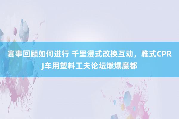 赛事回顾如何进行 千里浸式改换互动，雅式CPRJ车用塑料工夫论坛燃爆魔都