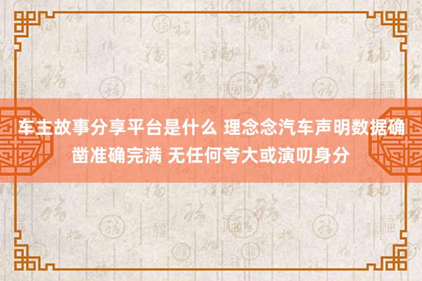 车主故事分享平台是什么 理念念汽车声明数据确凿准确完满 无任何夸大或演叨身分