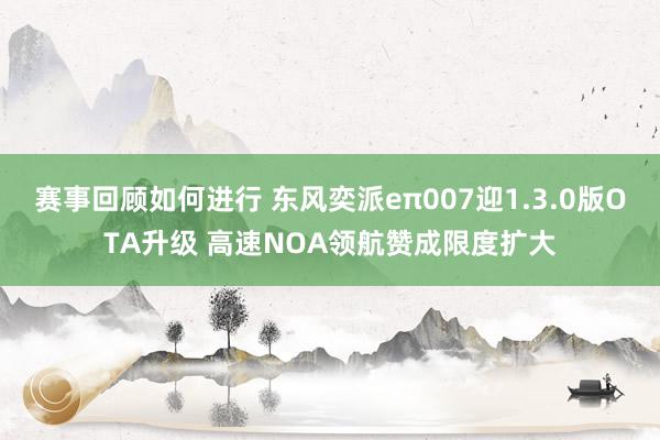 赛事回顾如何进行 东风奕派eπ007迎1.3.0版OTA升级 高速NOA领航赞成限度扩大